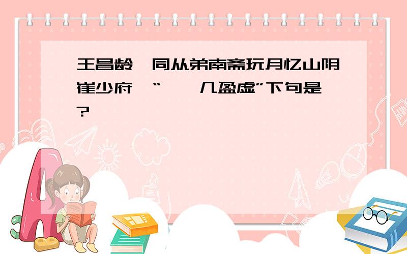 王昌龄《同从弟南斋玩月忆山阴崔少府》“苒苒几盈虚”下句是?