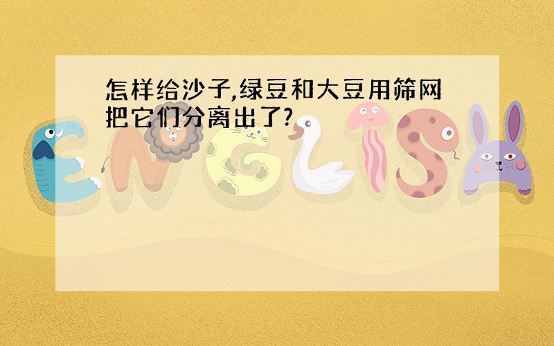 怎样给沙子,绿豆和大豆用筛网把它们分离出了?