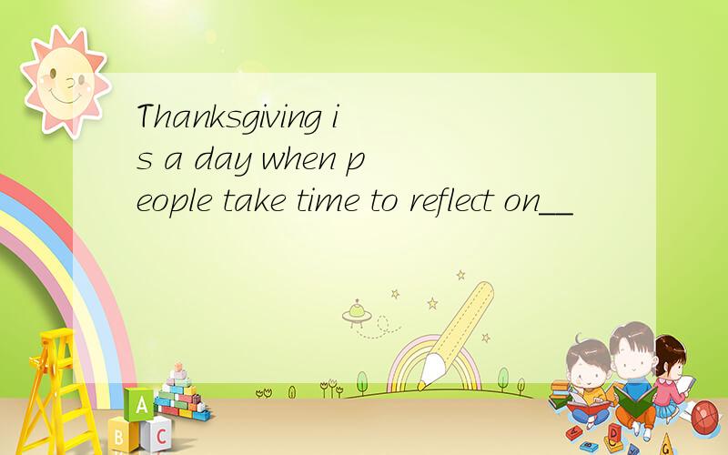 Thanksgiving is a day when people take time to reflect on__