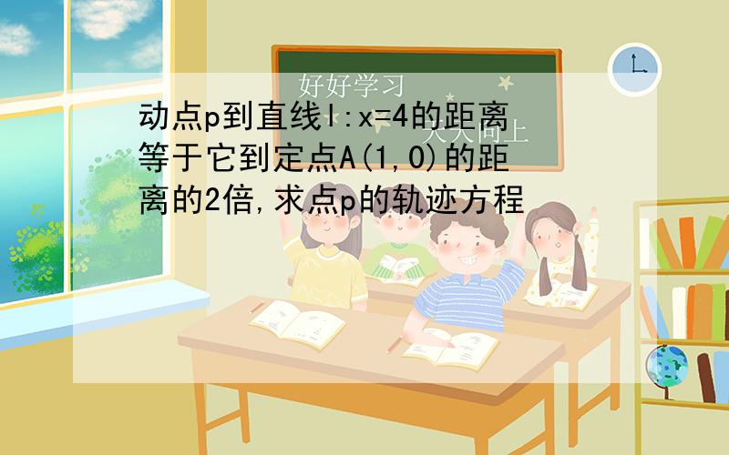 动点p到直线l:x=4的距离等于它到定点A(1,0)的距离的2倍,求点p的轨迹方程