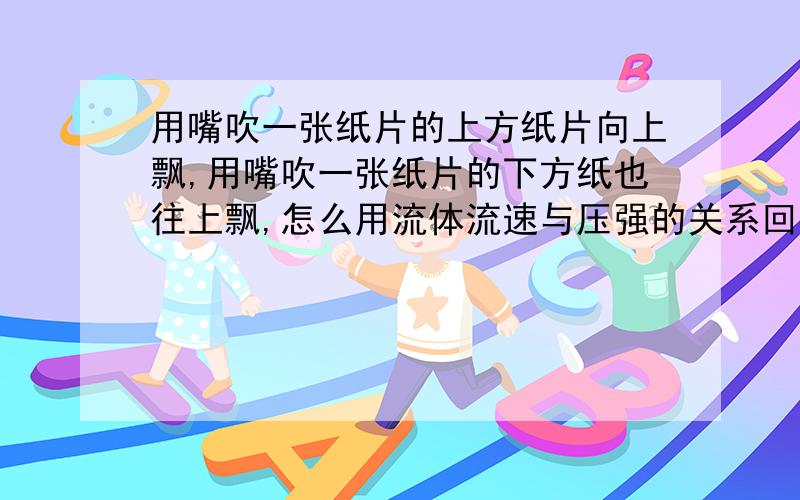 用嘴吹一张纸片的上方纸片向上飘,用嘴吹一张纸片的下方纸也往上飘,怎么用流体流速与压强的关系回答