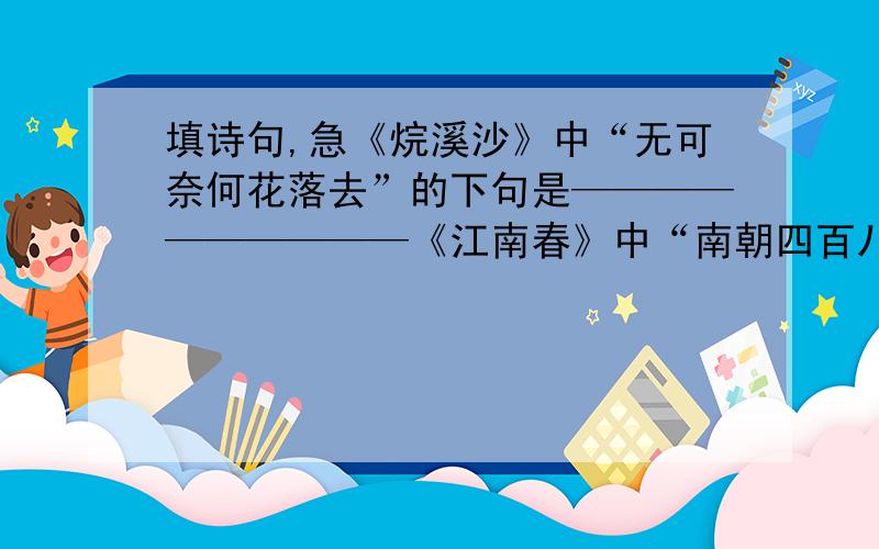 填诗句,急《烷溪沙》中“无可奈何花落去”的下句是——————————《江南春》中“南朝四百八十寺”的下句是———————