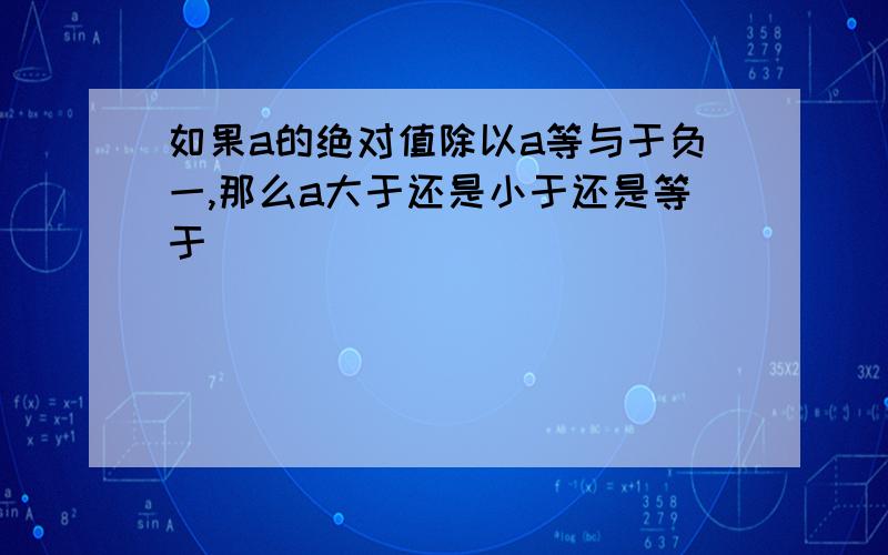 如果a的绝对值除以a等与于负一,那么a大于还是小于还是等于