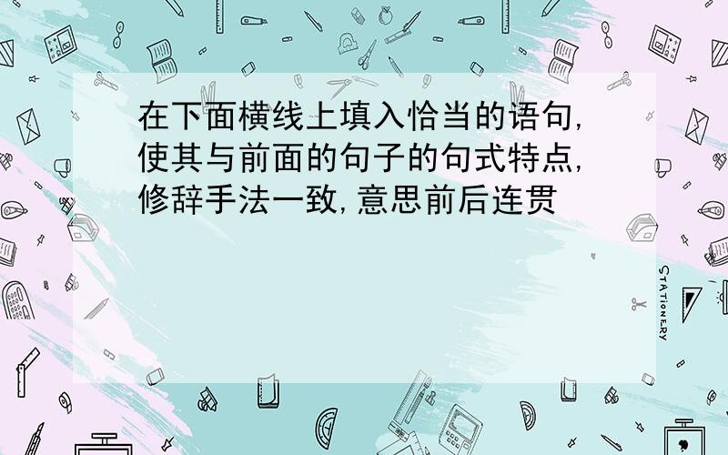 在下面横线上填入恰当的语句,使其与前面的句子的句式特点,修辞手法一致,意思前后连贯