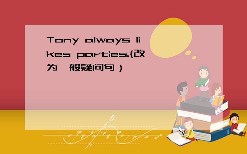 Tony always likes parties.(改为一般疑问句）