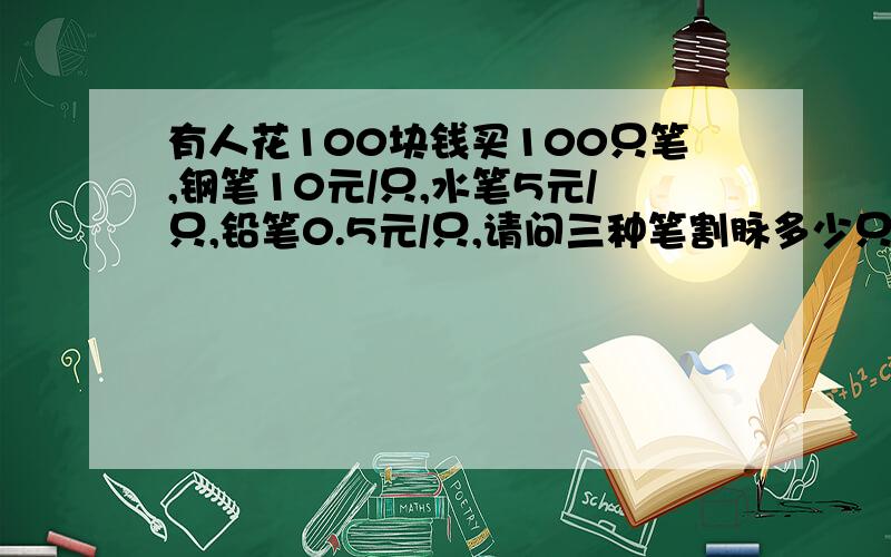 有人花100块钱买100只笔,钢笔10元/只,水笔5元/只,铅笔0.5元/只,请问三种笔割脉多少只?