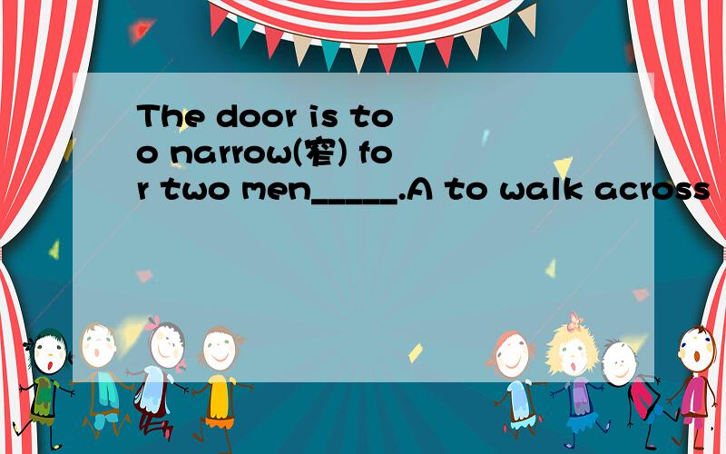 The door is too narrow(窄) for two men_____.A to walk across