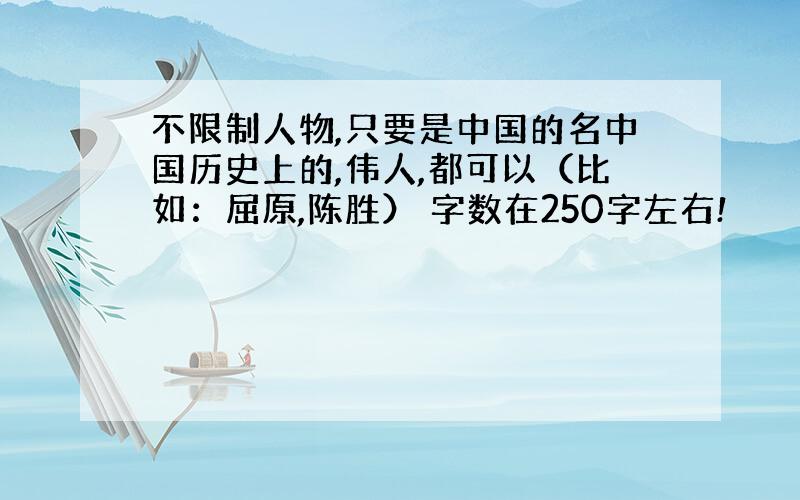 不限制人物,只要是中国的名中国历史上的,伟人,都可以（比如：屈原,陈胜） 字数在250字左右!