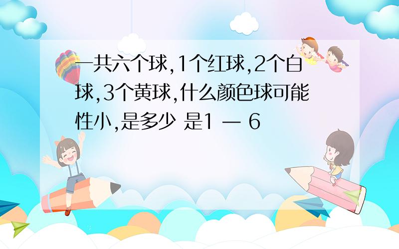 一共六个球,1个红球,2个白球,3个黄球,什么颜色球可能性小,是多少 是1 — 6