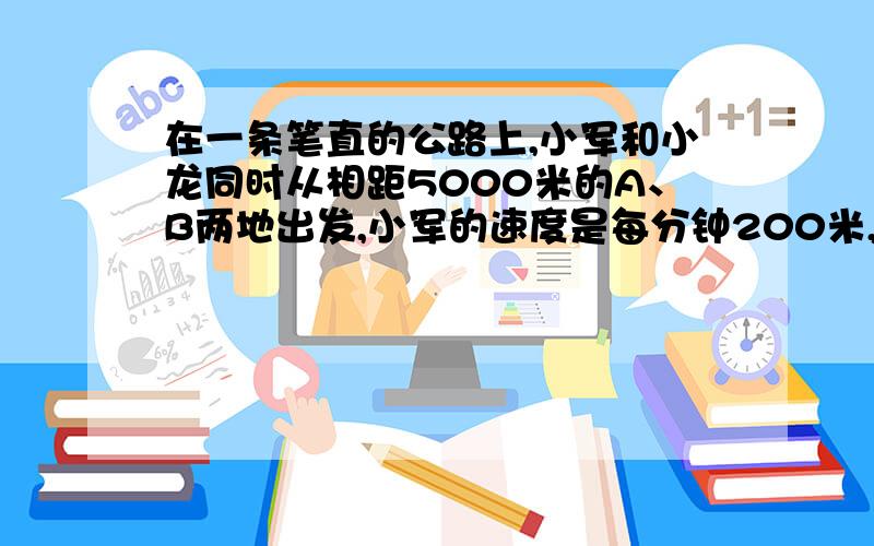 在一条笔直的公路上,小军和小龙同时从相距5000米的A、B两地出发,小军的速度是每分钟200米,小龙的速度是