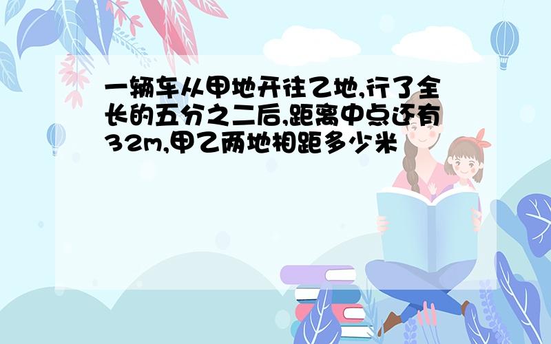 一辆车从甲地开往乙地,行了全长的五分之二后,距离中点还有32m,甲乙两地相距多少米