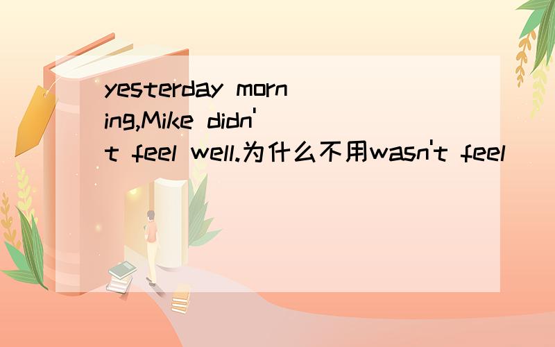 yesterday morning,Mike didn't feel well.为什么不用wasn't feel