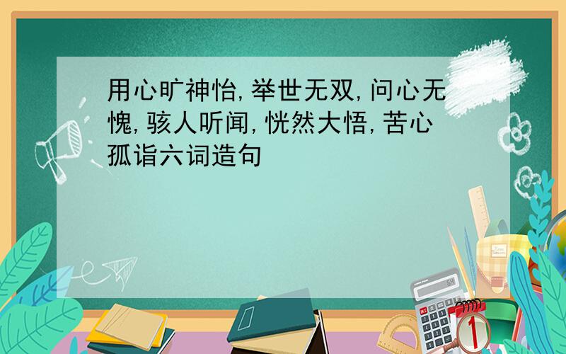 用心旷神怡,举世无双,问心无愧,骇人听闻,恍然大悟,苦心孤诣六词造句