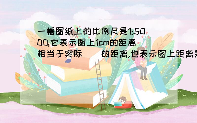 一幅图纸上的比例尺是1:5000,它表示图上1cm的距离相当于实际()的距离,也表示图上距离是实际距离的(),或表示实际