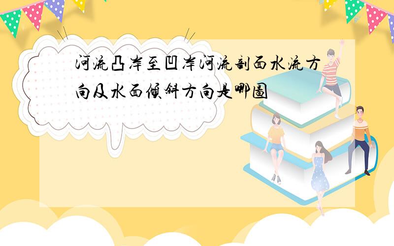 河流凸岸至凹岸河流剖面水流方向及水面倾斜方向是哪图