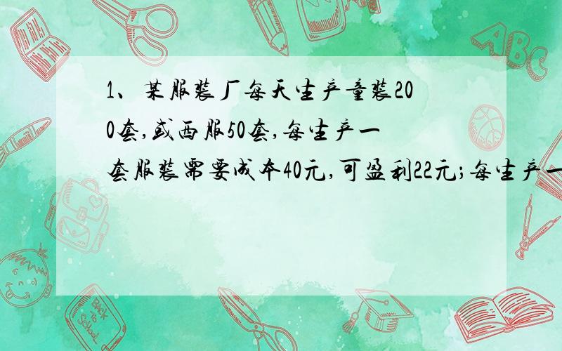 1、某服装厂每天生产童装200套,或西服50套,每生产一套服装需要成本40元,可盈利22元；每生产一件西服需要成本150