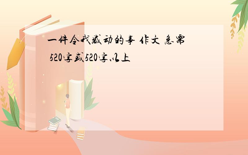 一件令我感动的事 作文 急需 520字或520字以上