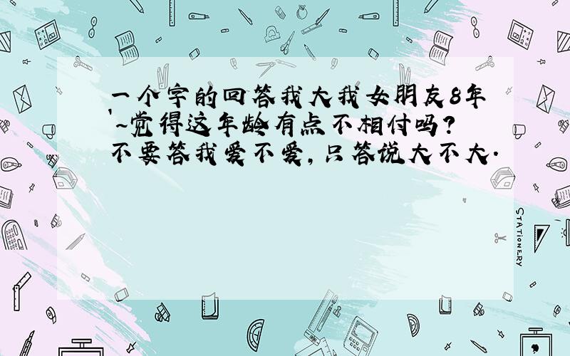 一个字的回答我大我女朋友8年`~觉得这年龄有点不相付吗?不要答我爱不爱,只答说大不大.