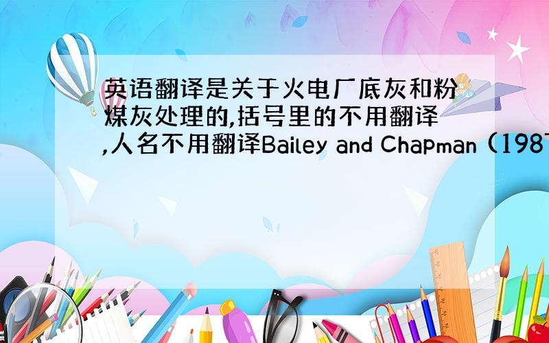 英语翻译是关于火电厂底灰和粉煤灰处理的,括号里的不用翻译,人名不用翻译Bailey and Chapman (1987)