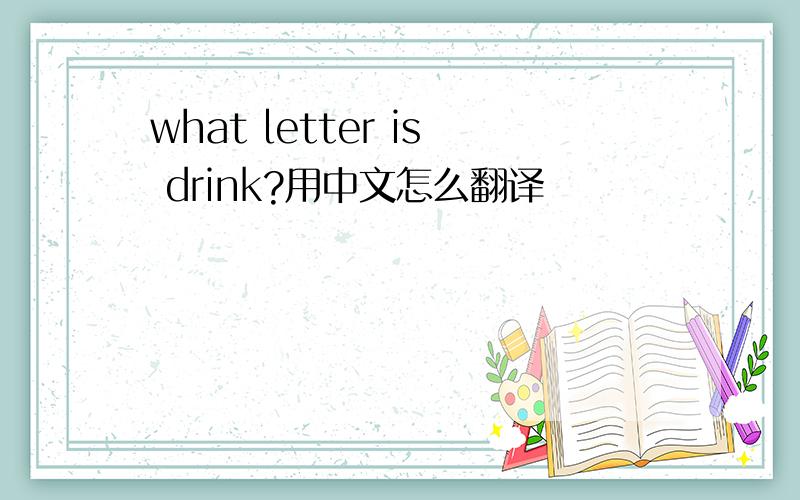 what letter is drink?用中文怎么翻译