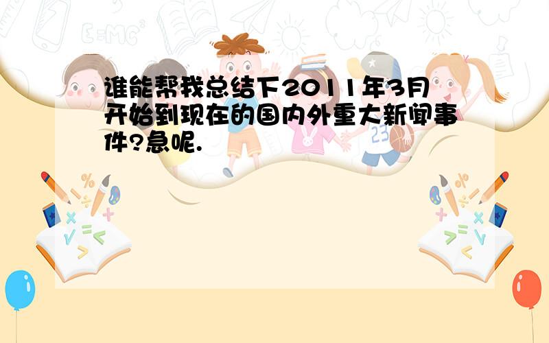 谁能帮我总结下2011年3月开始到现在的国内外重大新闻事件?急呢.