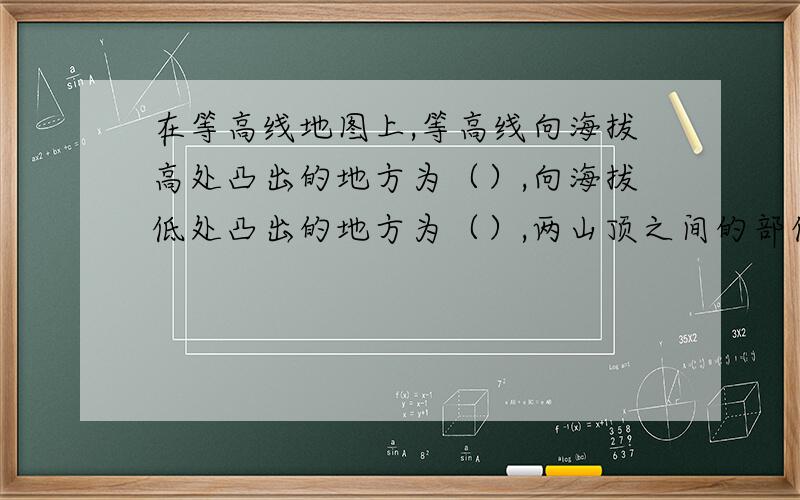 在等高线地图上,等高线向海拔高处凸出的地方为（）,向海拔低处凸出的地方为（）,两山顶之间的部位（）