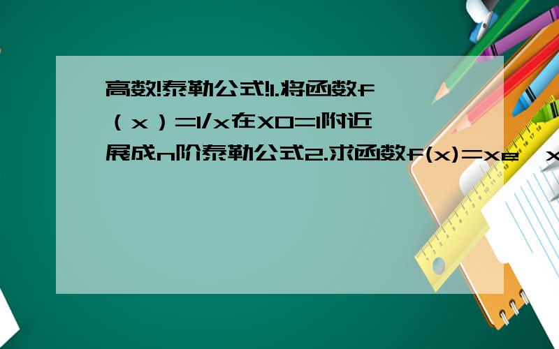 高数!泰勒公式!1.将函数f（x）=1/x在X0=1附近展成n阶泰勒公式2.求函数f(x)=xe^x的n阶麦克劳林公式