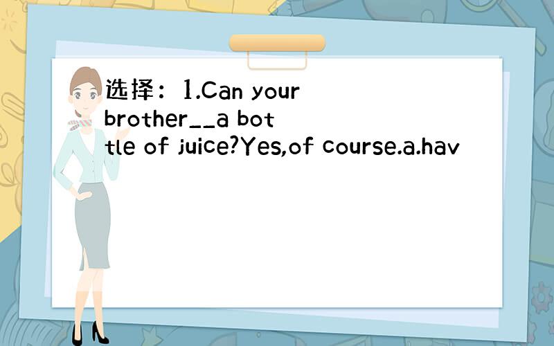 选择：1.Can your brother__a bottle of juice?Yes,of course.a.hav