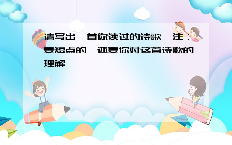 请写出一首你读过的诗歌,注：要短点的,还要你对这首诗歌的理解