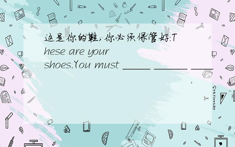 这是你的鞋,你必须保管好.These are your shoes.You must _____ ______ ____