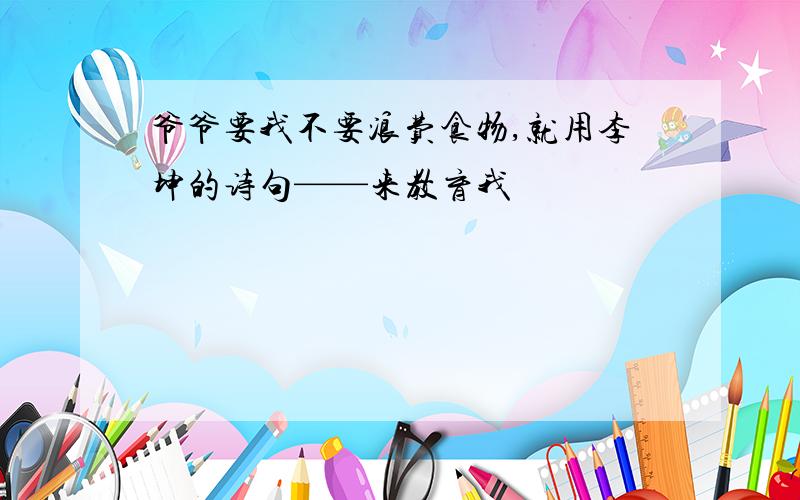 爷爷要我不要浪费食物,就用李坤的诗句——来教育我