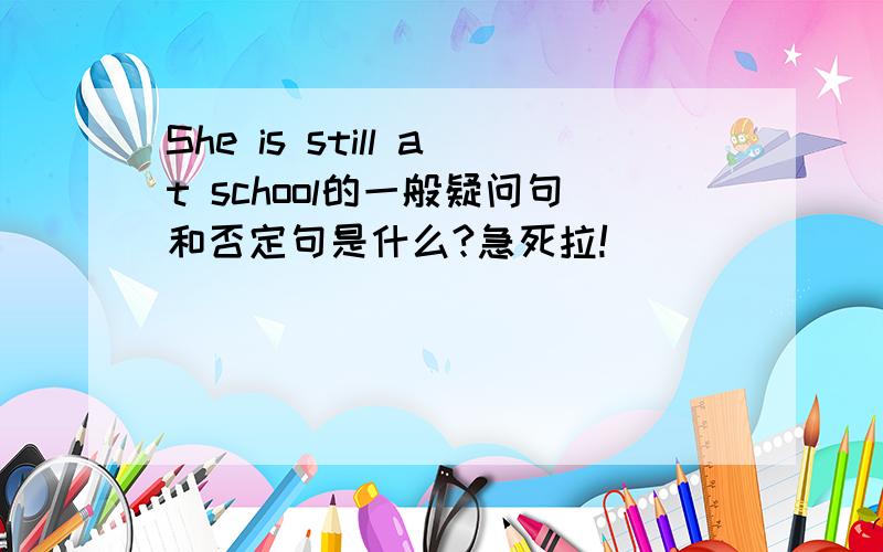 She is still at school的一般疑问句和否定句是什么?急死拉!