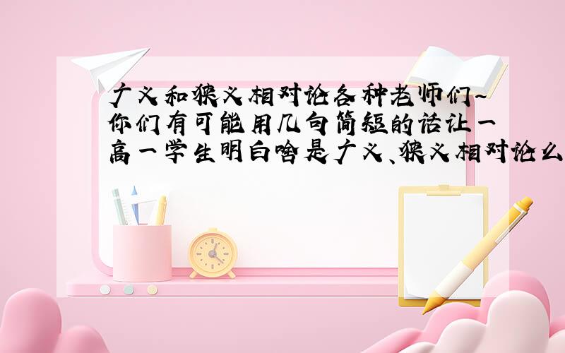 广义和狭义相对论各种老师们~你们有可能用几句简短的话让一高一学生明白啥是广义、狭义相对论么.（百度百科上的看不懂.）