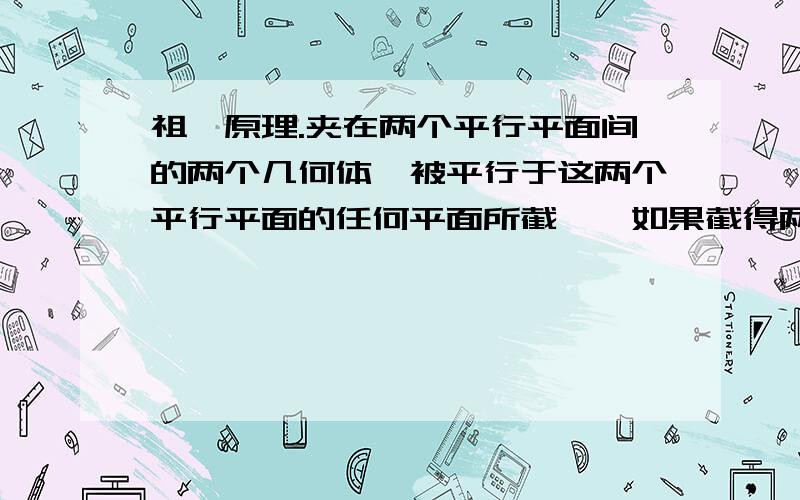 祖暅原理.夹在两个平行平面间的两个几何体,被平行于这两个平行平面的任何平面所截,【如果截得两个截面的面积】｛……问题：这