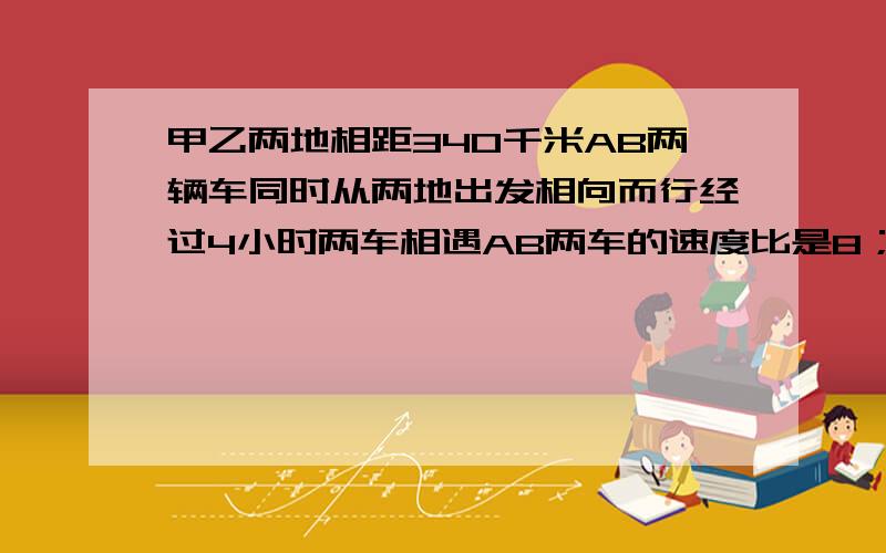 甲乙两地相距340千米AB两辆车同时从两地出发相向而行经过4小时两车相遇AB两车的速度比是8；9,B车速度是几