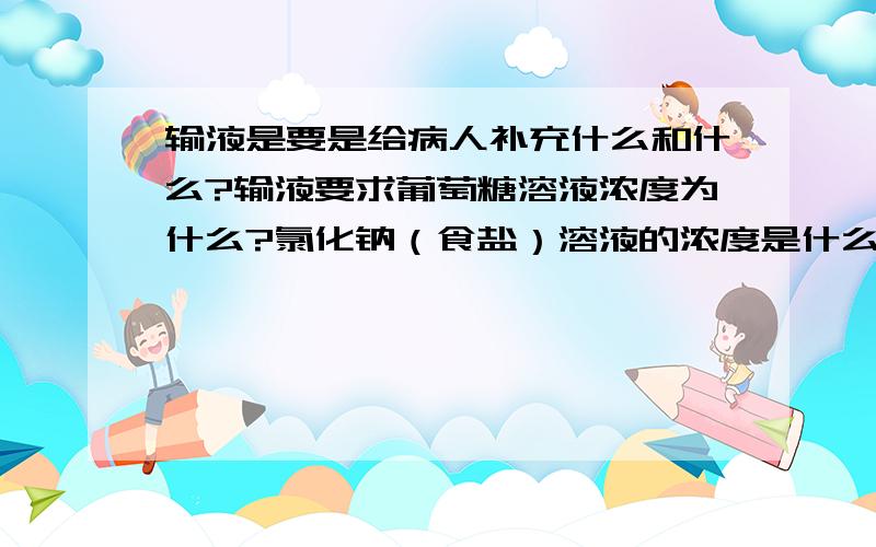 输液是要是给病人补充什么和什么?输液要求葡萄糖溶液浓度为什么?氯化钠（食盐）溶液的浓度是什么?