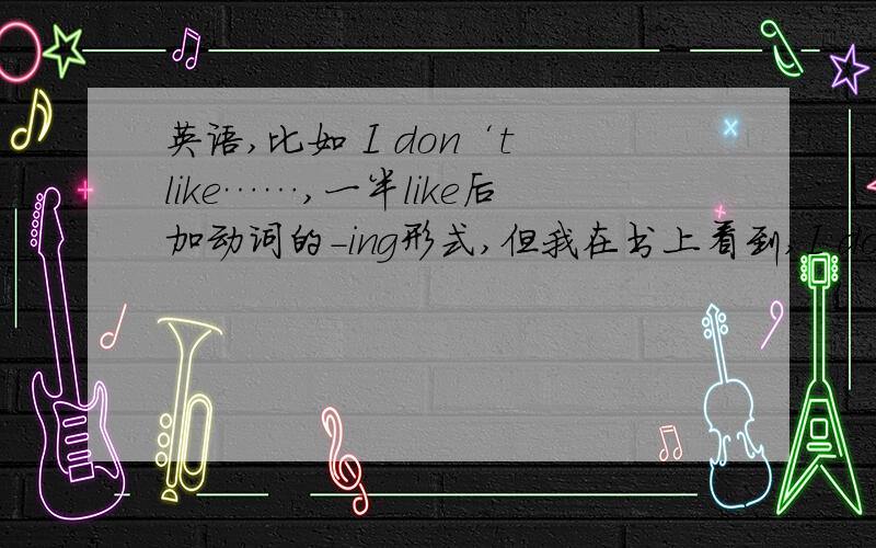 英语,比如 I don‘t like……,一半like后加动词的-ing形式,但我在书上看到,I don’t like+