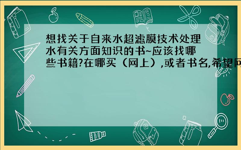 想找关于自来水超滤膜技术处理水有关方面知识的书~应该找哪些书籍?在哪买（网上）,或者书名,希望网上的朋友帮忙!