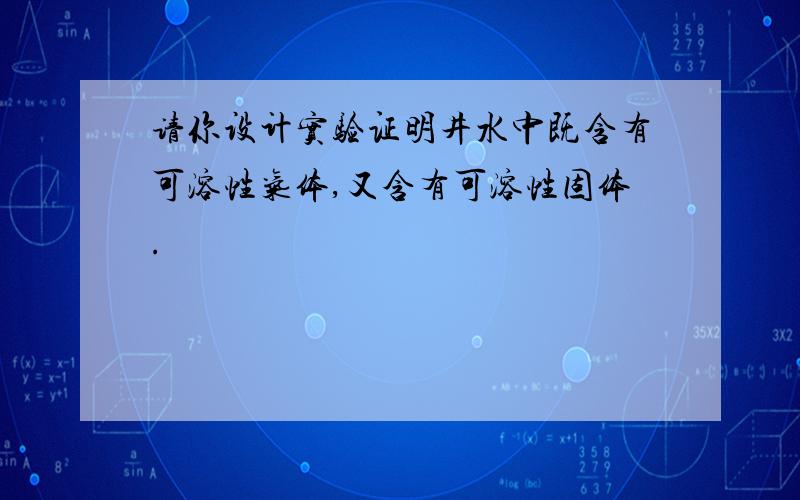 请你设计实验证明井水中既含有可溶性气体,又含有可溶性固体.