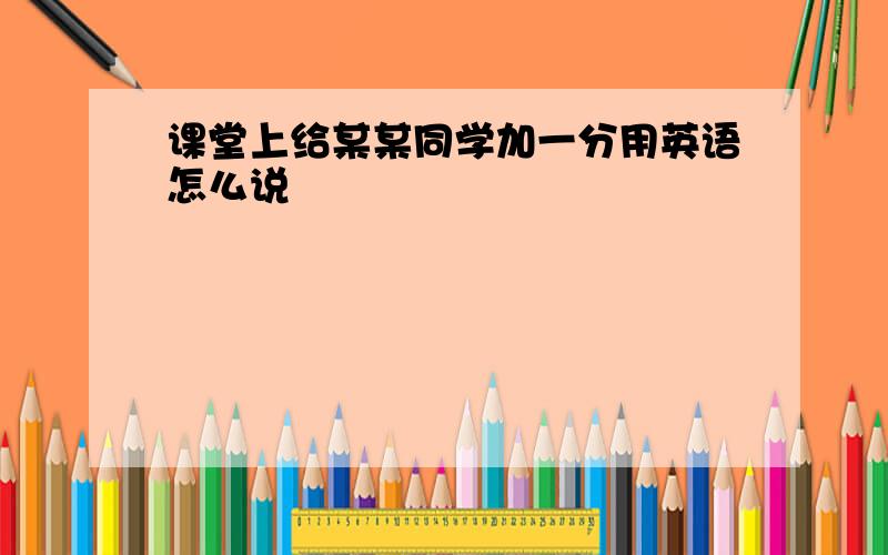 课堂上给某某同学加一分用英语怎么说