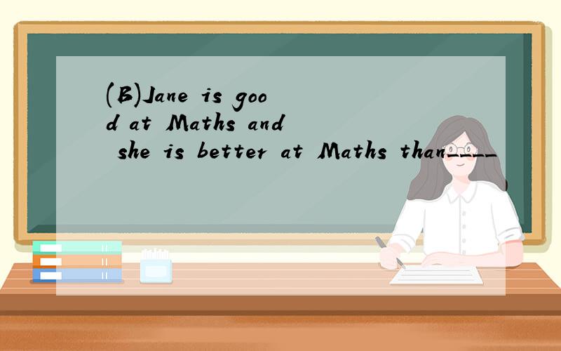 (B)Jane is good at Maths and she is better at Maths than____