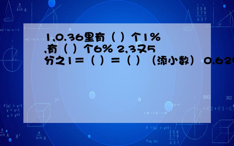 1,0.36里有（ ）个1％,有（ ）个6％ 2,3又5分之1＝（ ）＝（ ）（添小数） 0.625＝（ ）％＝（）分数