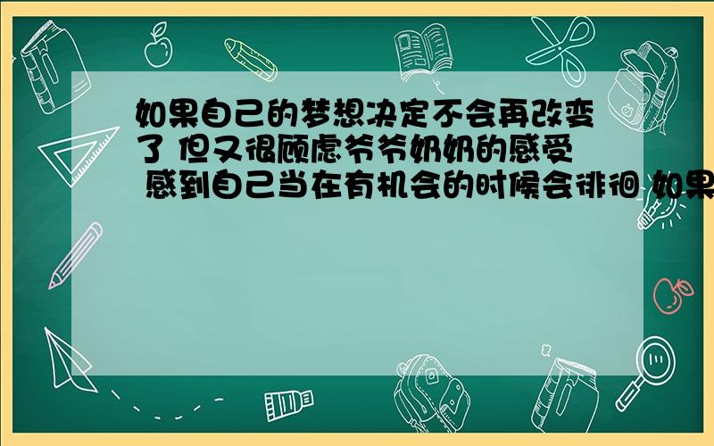 如果自己的梦想决定不会再改变了 但又很顾虑爷爷奶奶的感受 感到自己当在有机会的时候会徘徊 如果是你你会怎么做