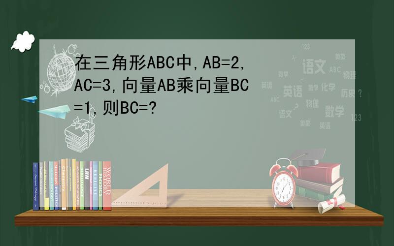 在三角形ABC中,AB=2,AC=3,向量AB乘向量BC=1,则BC=?