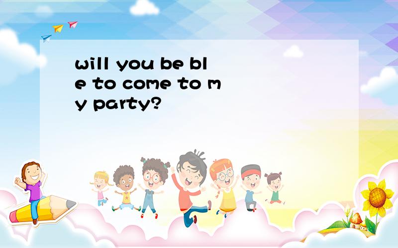 will you be ble to come to my party?