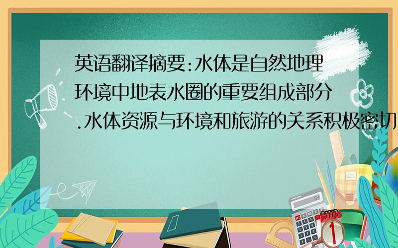 英语翻译摘要:水体是自然地理环境中地表水圈的重要组成部分.水体资源与环境和旅游的关系积极密切,水景既是旅游者进行旅游活动