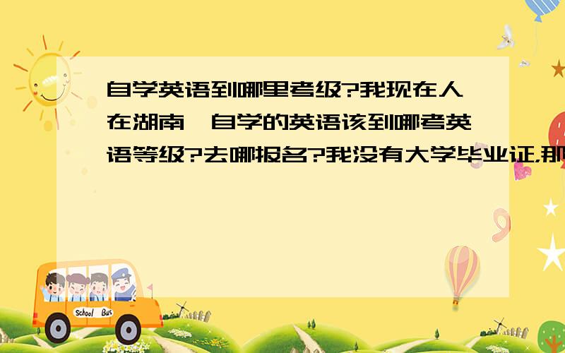 自学英语到哪里考级?我现在人在湖南,自学的英语该到哪考英语等级?去哪报名?我没有大学毕业证，那是不是就不能考4 那我能考