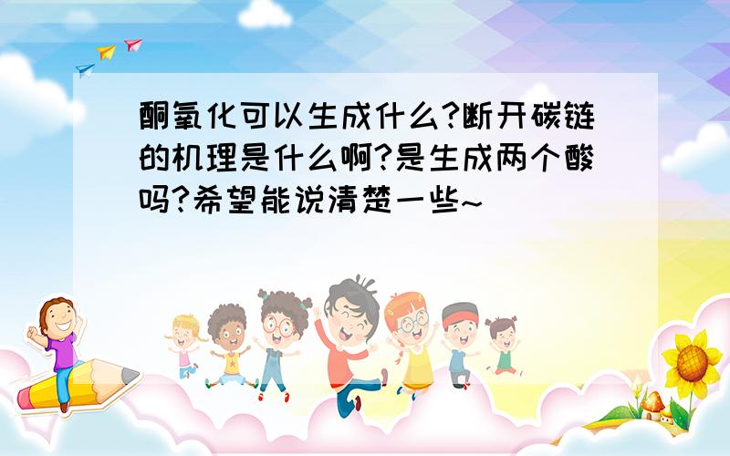 酮氧化可以生成什么?断开碳链的机理是什么啊?是生成两个酸吗?希望能说清楚一些~