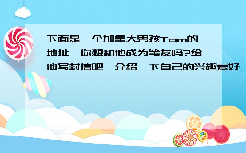 下面是一个加拿大男孩Tom的地址,你想和他成为笔友吗?给他写封信吧,介绍一下自己的兴趣爱好,别忘了把信封写好.（不少于5