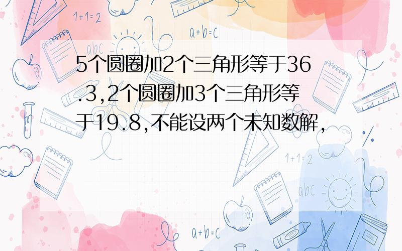 5个圆圈加2个三角形等于36.3,2个圆圈加3个三角形等于19.8,不能设两个未知数解,